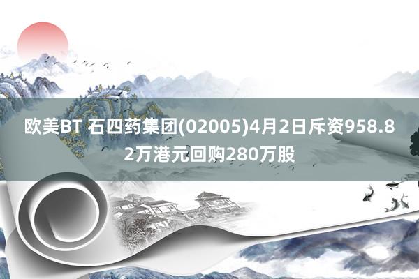 欧美BT 石四药集团(02005)4月2日斥资958.82万港元回购280万股