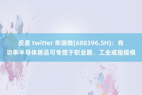 反差 twitter 华润微(688396.SH)：有功率半导体居品可专揽于职业器、工业戒指规模