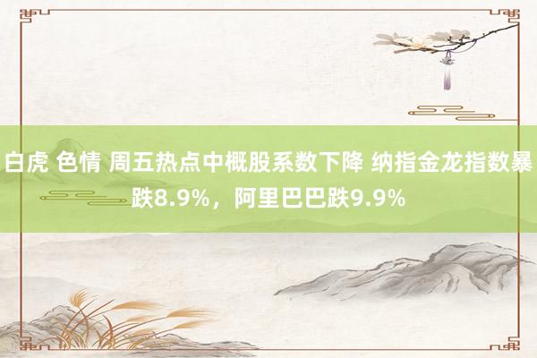 白虎 色情 周五热点中概股系数下降 纳指金龙指数暴跌8.9%，阿里巴巴跌9.9%
