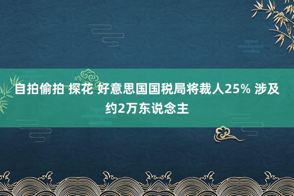 自拍偷拍 探花 好意思国国税局将裁人25% 涉及约2万东说念主