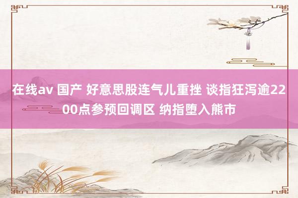 在线av 国产 好意思股连气儿重挫 谈指狂泻逾2200点参预回调区 纳指堕入熊市