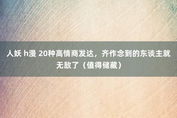 人妖 h漫 20种高情商发达，齐作念到的东谈主就无敌了（值得储藏）