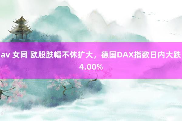 av 女同 欧股跌幅不休扩大，德国DAX指数日内大跌4.00%