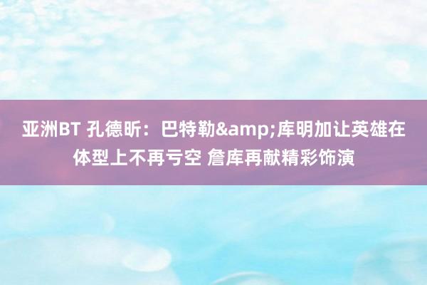 亚洲BT 孔德昕：巴特勒&库明加让英雄在体型上不再亏空 詹库再献精彩饰演