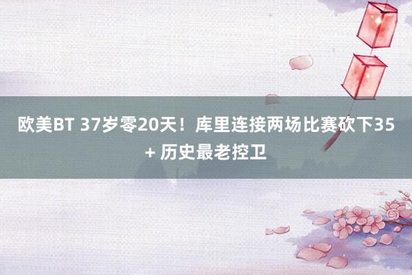欧美BT 37岁零20天！库里连接两场比赛砍下35+ 历史最老控卫
