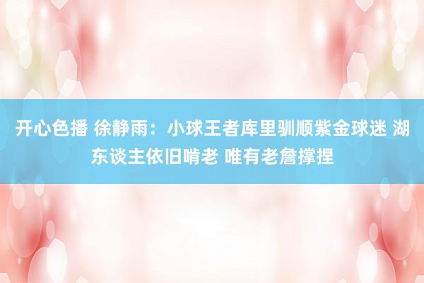 开心色播 徐静雨：小球王者库里驯顺紫金球迷 湖东谈主依旧啃老 唯有老詹撑捏