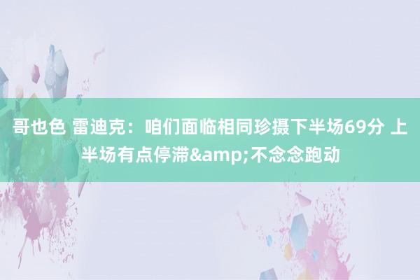 哥也色 雷迪克：咱们面临相同珍摄下半场69分 上半场有点停滞&不念念跑动