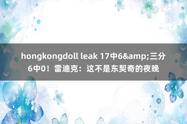 hongkongdoll leak 17中6&三分6中0！雷迪克：这不是东契奇的夜晚