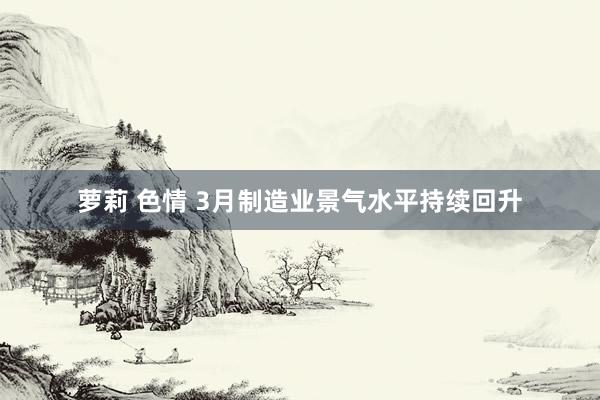 萝莉 色情 3月制造业景气水平持续回升