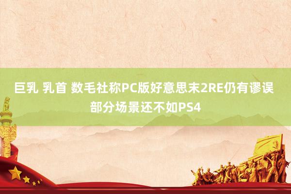 巨乳 乳首 数毛社称PC版好意思末2RE仍有谬误 部分场景还不如PS4