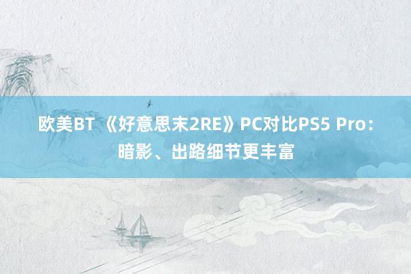 欧美BT 《好意思末2RE》PC对比PS5 Pro：暗影、出路细节更丰富