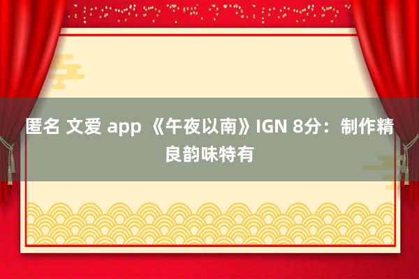匿名 文爱 app 《午夜以南》IGN 8分：制作精良韵味特有