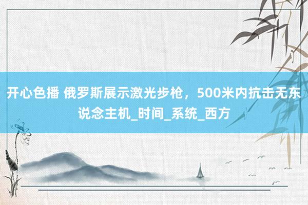 开心色播 俄罗斯展示激光步枪，500米内抗击无东说念主机_时间_系统_西方