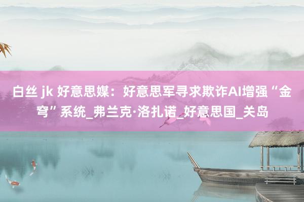 白丝 jk 好意思媒：好意思军寻求欺诈AI增强“金穹”系统_弗兰克·洛扎诺_好意思国_关岛