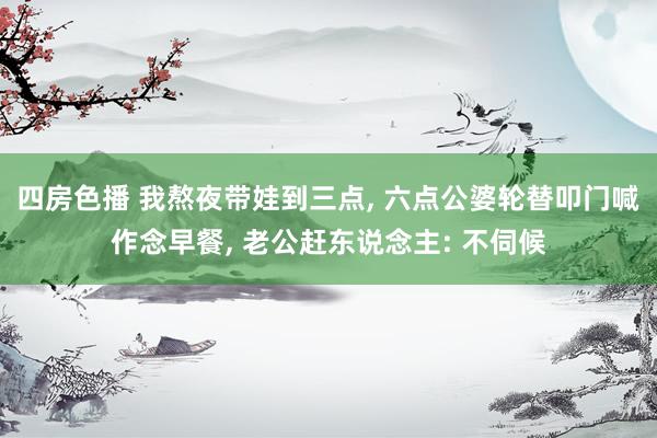 四房色播 我熬夜带娃到三点， 六点公婆轮替叩门喊作念早餐， 老公赶东说念主: 不伺候