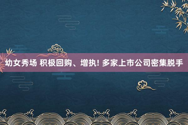 幼女秀场 积极回购、增执! 多家上市公司密集脱手
