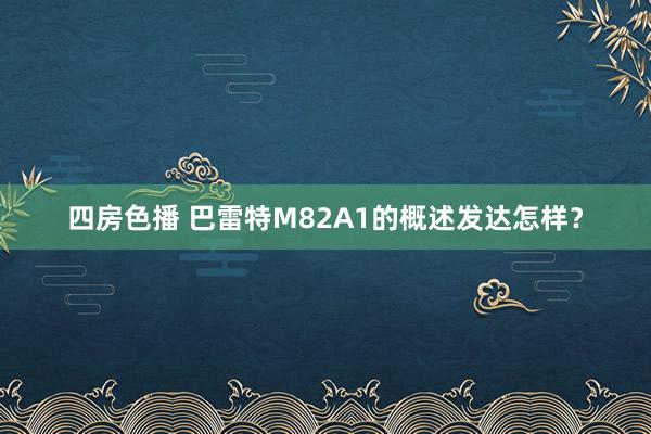 四房色播 巴雷特M82A1的概述发达怎样？