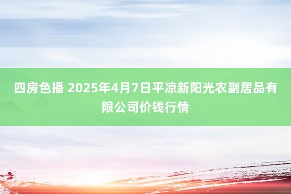 四房色播 2025年4月7日平凉新阳光农副居品有限公司价钱行情