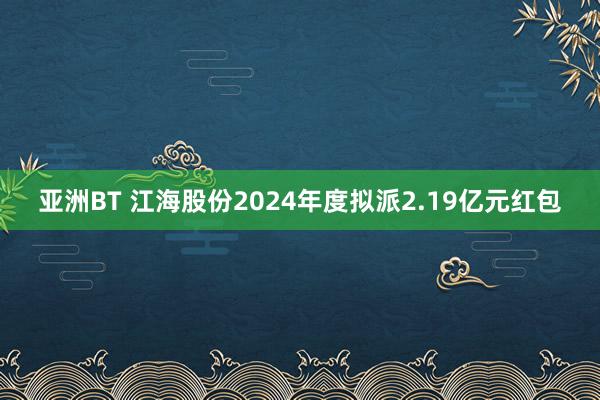 亚洲BT 江海股份2024年度拟派2.19亿元红包