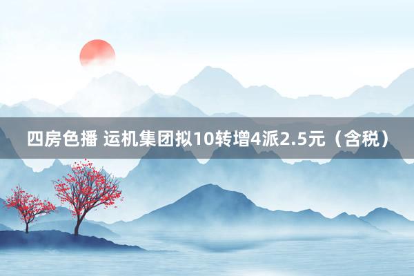 四房色播 运机集团拟10转增4派2.5元（含税）