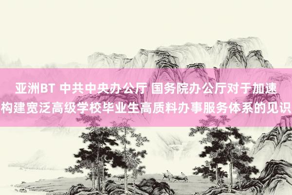亚洲BT 中共中央办公厅 国务院办公厅对于加速构建宽泛高级学校毕业生高质料办事服务体系的见识