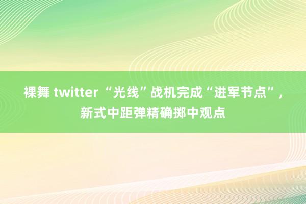 裸舞 twitter “光线”战机完成“进军节点”，新式中距弹精确掷中观点