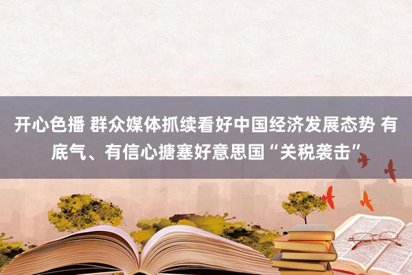 开心色播 群众媒体抓续看好中国经济发展态势 有底气、有信心搪塞好意思国“关税袭击”