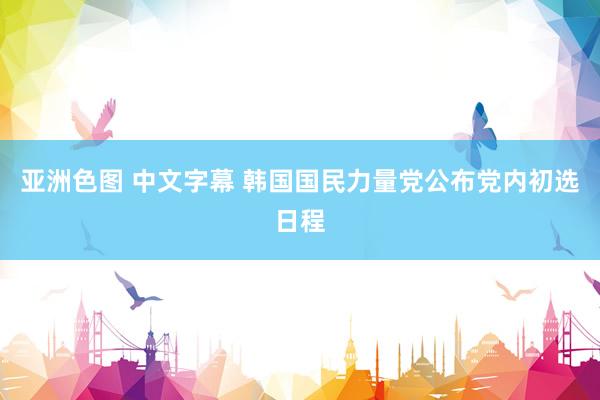亚洲色图 中文字幕 韩国国民力量党公布党内初选日程