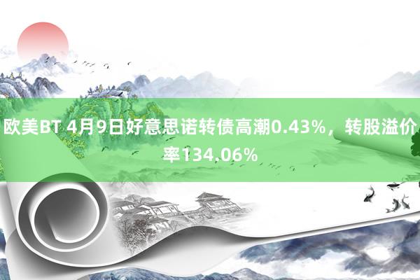 欧美BT 4月9日好意思诺转债高潮0.43%，转股溢价率134.06%