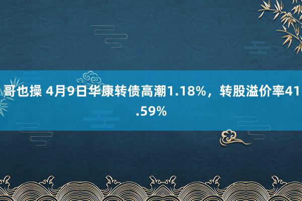 哥也操 4月9日华康转债高潮1.18%，转股溢价率41.59%