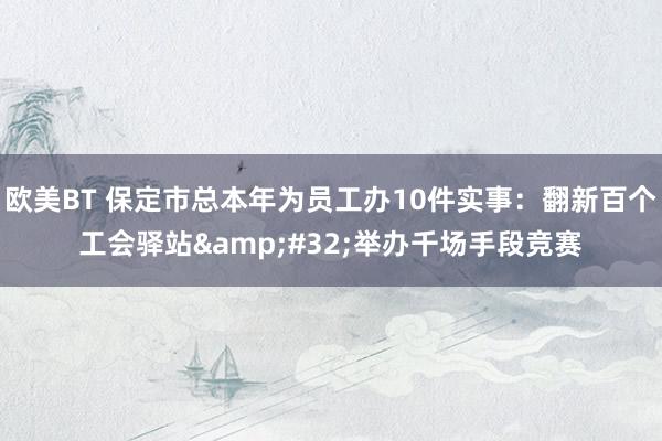 欧美BT 保定市总本年为员工办10件实事：翻新百个工会驿站&#32;举办千场手段竞赛