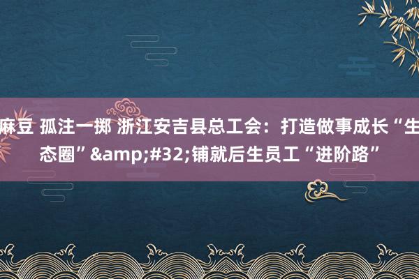 麻豆 孤注一掷 浙江安吉县总工会：打造做事成长“生态圈”&#32;铺就后生员工“进阶路”