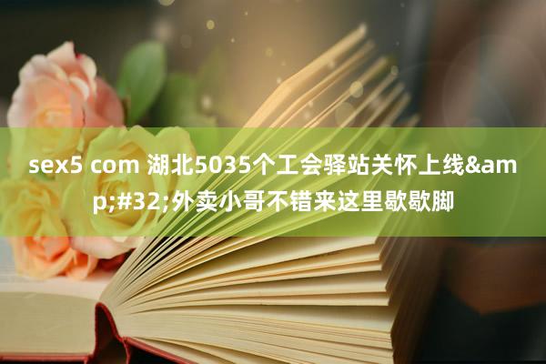 sex5 com 湖北5035个工会驿站关怀上线&#32;外卖小哥不错来这里歇歇脚