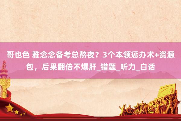 哥也色 雅念念备考总熬夜？3个本领惩办术+资源包，后果翻倍不爆肝_错题_听力_白话