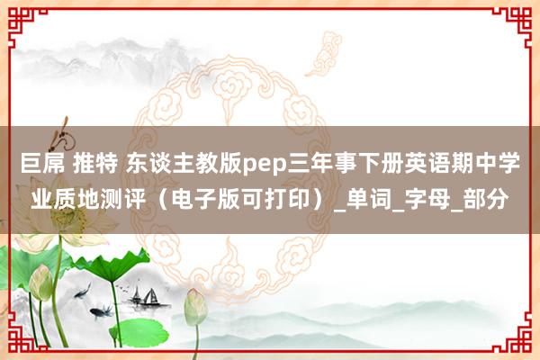 巨屌 推特 东谈主教版pep三年事下册英语期中学业质地测评（电子版可打印）_单词_字母_部分