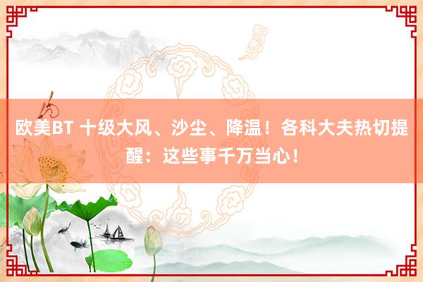 欧美BT 十级大风、沙尘、降温！各科大夫热切提醒：这些事千万当心！