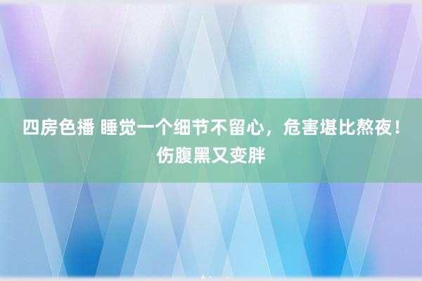 四房色播 睡觉一个细节不留心，危害堪比熬夜！伤腹黑又变胖