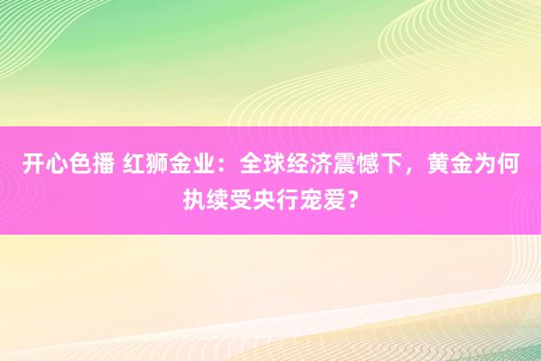 开心色播 红狮金业：全球经济震憾下，黄金为何执续受央行宠爱？
