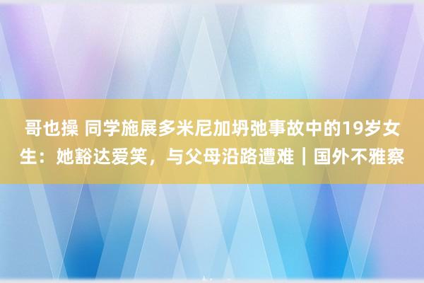 哥也操 同学施展多米尼加坍弛事故中的19岁女生：她豁达爱笑，与父母沿路遭难｜国外不雅察