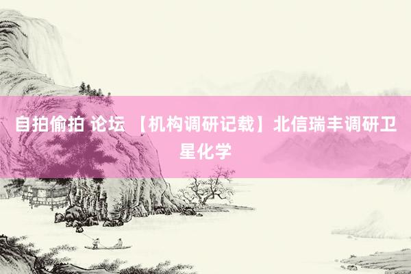 自拍偷拍 论坛 【机构调研记载】北信瑞丰调研卫星化学