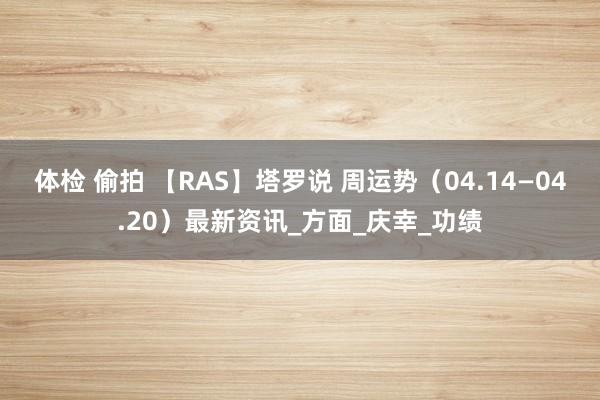 体检 偷拍 【RAS】塔罗说 周运势（04.14—04.20）最新资讯_方面_庆幸_功绩
