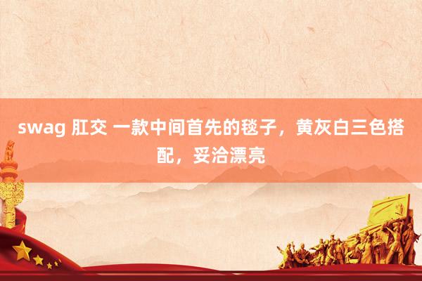 swag 肛交 一款中间首先的毯子，黄灰白三色搭配，妥洽漂亮