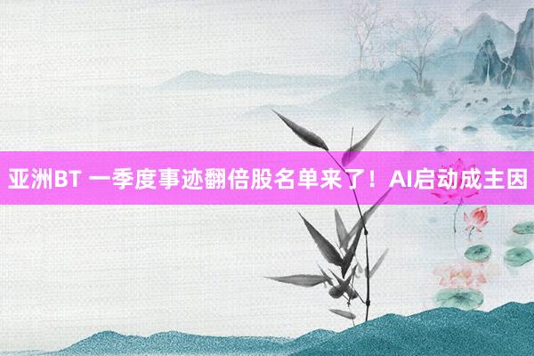 亚洲BT 一季度事迹翻倍股名单来了！AI启动成主因