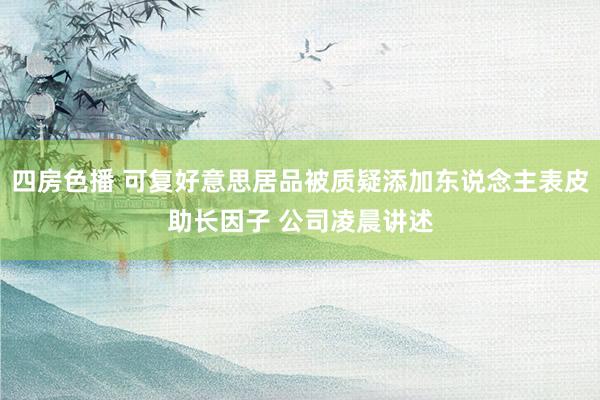 四房色播 可复好意思居品被质疑添加东说念主表皮助长因子 公司凌晨讲述