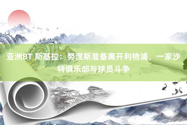 亚洲BT 斯基拉：努涅斯准备离开利物浦，一家沙特俱乐部与球员斗争