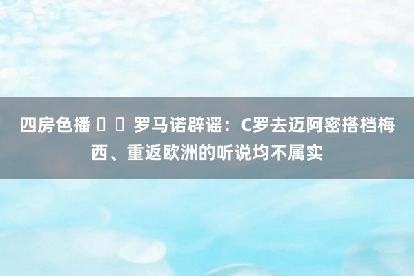 四房色播 ❌️罗马诺辟谣：C罗去迈阿密搭档梅西、重返欧洲的听说均不属实