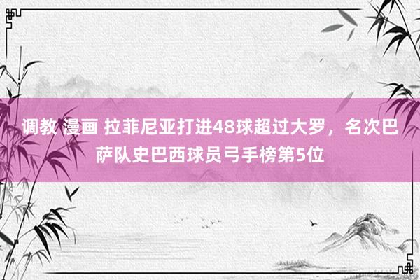 调教 漫画 拉菲尼亚打进48球超过大罗，名次巴萨队史巴西球员弓手榜第5位