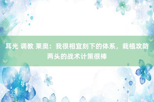 耳光 调教 莱奥：我很相宜刻下的体系，栽植攻防两头的战术计策很棒
