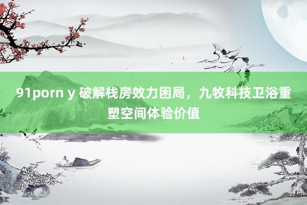 91porn y 破解栈房效力困局，九牧科技卫浴重塑空间体验价值
