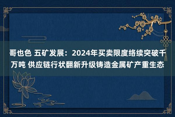 哥也色 五矿发展：2024年买卖限度络续突破千万吨 供应链行状翻新升级铸造金属矿产重生态